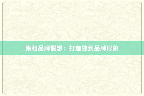 集和品牌假想：打造独到品牌形象